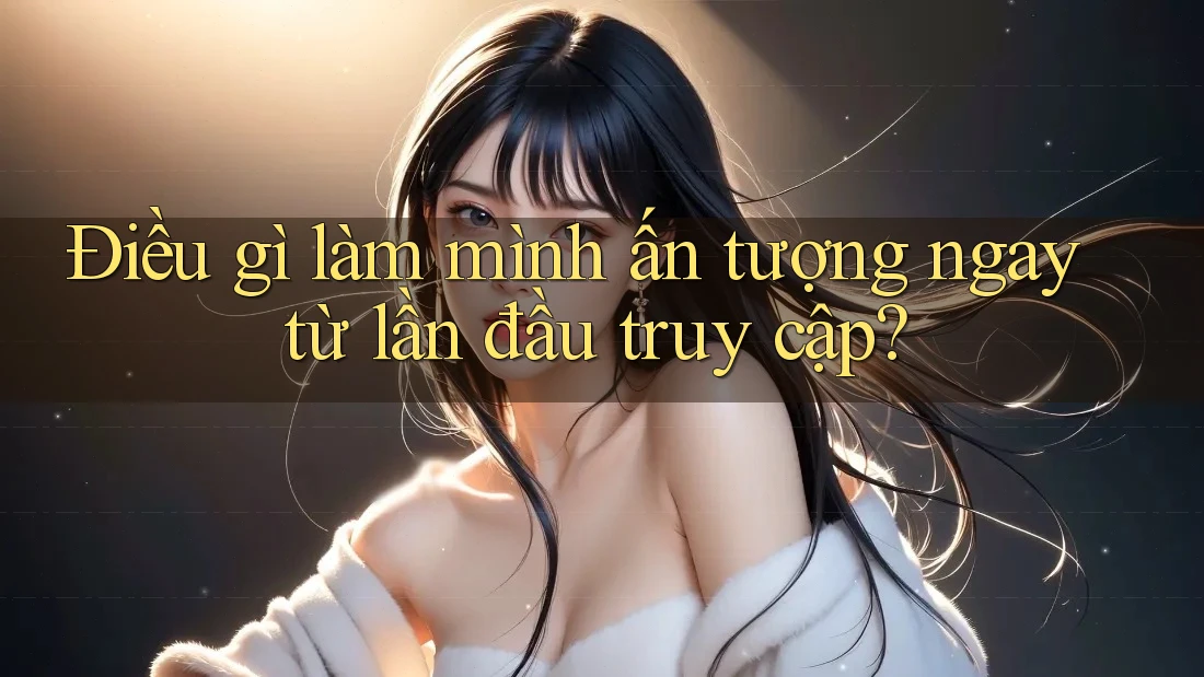 Điều gì làm mình ấn tượng ngay từ lần đầu truy cập?