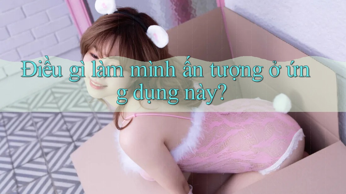 Điều gì làm mình ấn tượng ở ứng dụng này? Điều gì làm mình ấn tượng ở ứng dụng này?