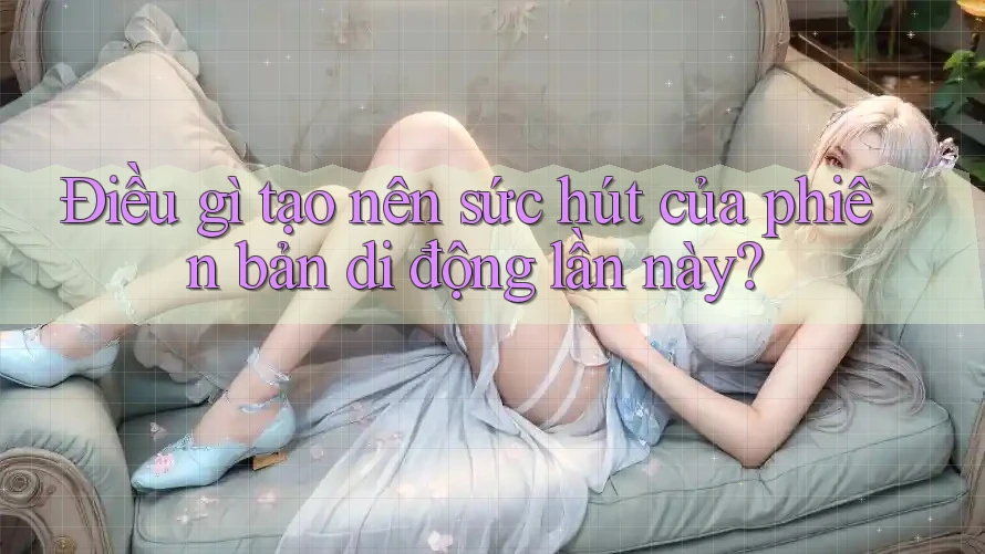 Điều gì tạo nên sức hút của phiên bản di động lần này?