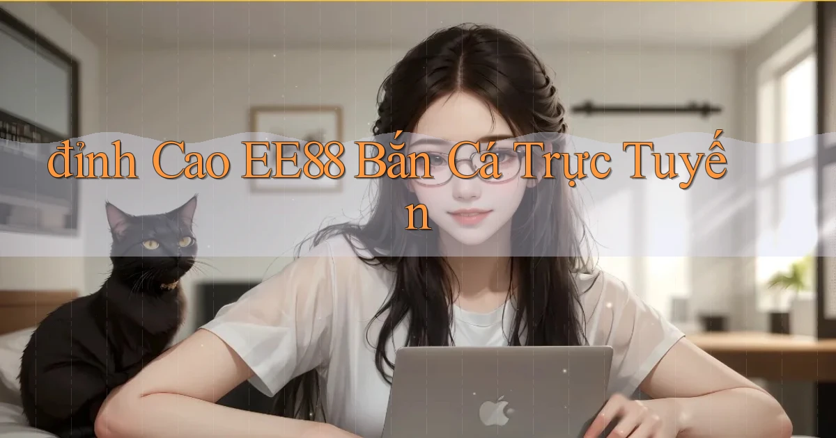 đỉnh cao ee88 bắn cá trực tuyến