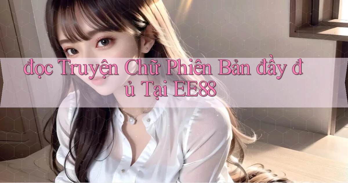 đọc truyện chữ phiên bản đầy đủ tại ee88