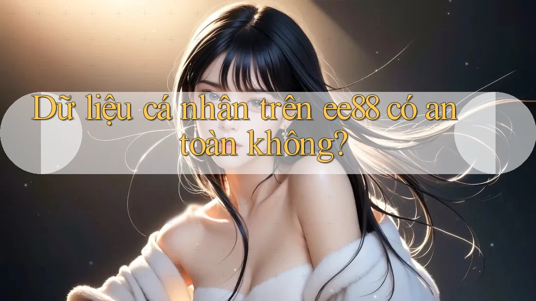 Dữ liệu cá nhân trên ee88 có an toàn không?