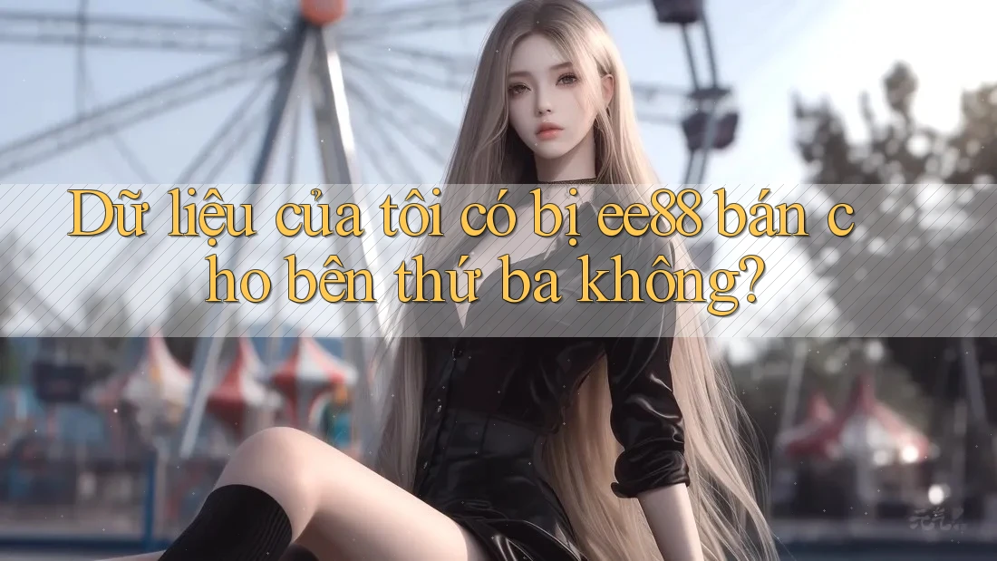 Dữ liệu của tôi có bị ee88 bán cho bên thứ ba không? Dữ liệu của tôi có bị ee88 bán cho bên thứ ba không?