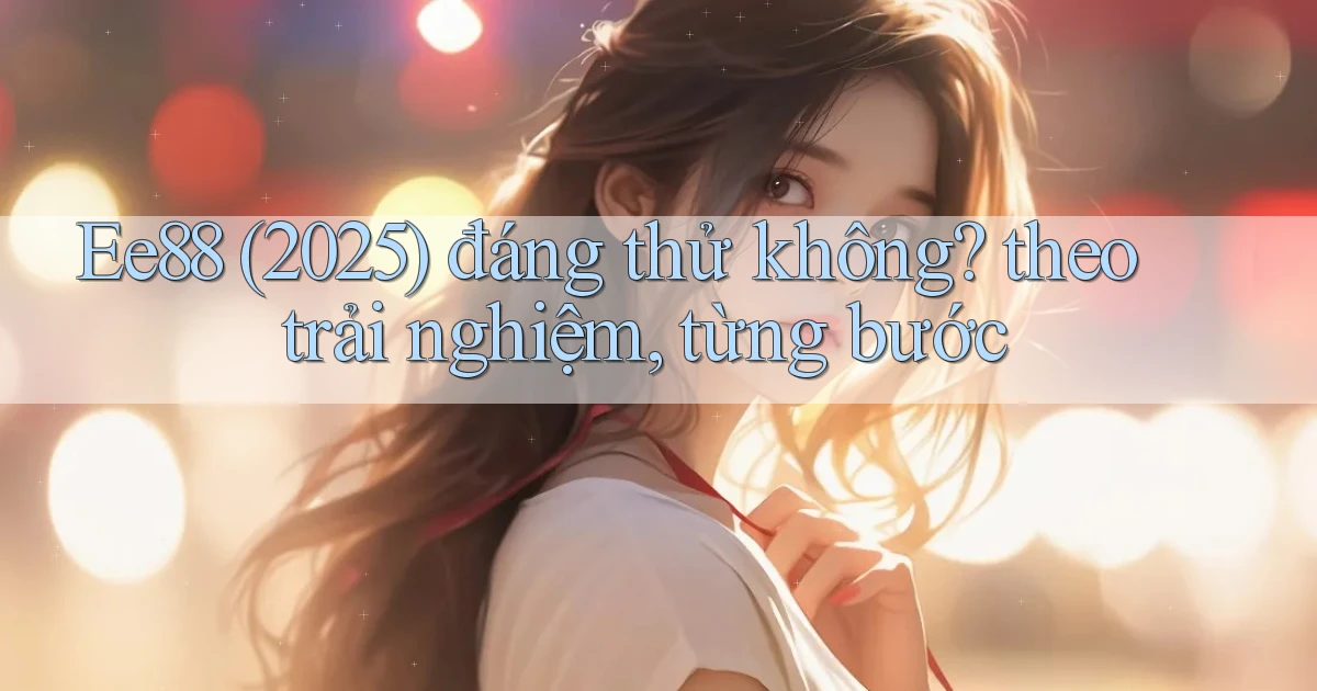 Ee88 (2025) đáng thử không theo trải nghiệm, từng bước