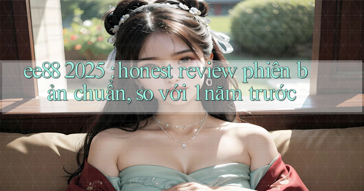 ee88 2025 honest review phiên bản chuẩn, so với 1 năm trước