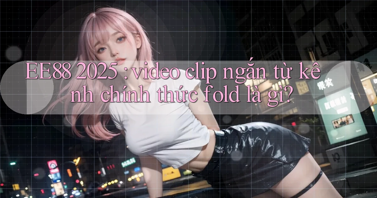 EE88 2025 video clip ngắn từ kênh chính thức fold là gì