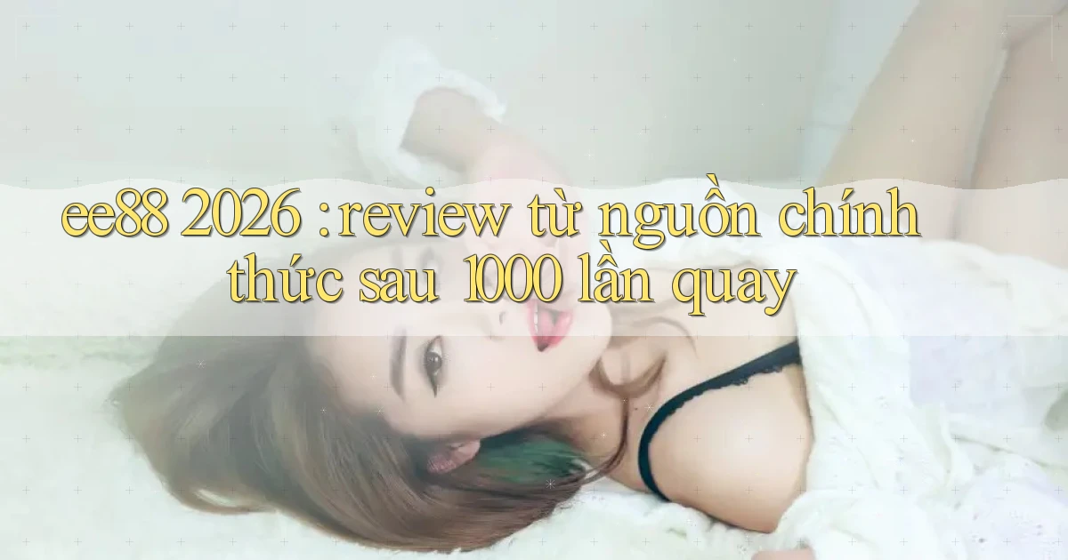 ee88 2026 review từ nguồn chính thức sau 1000 lần quay
