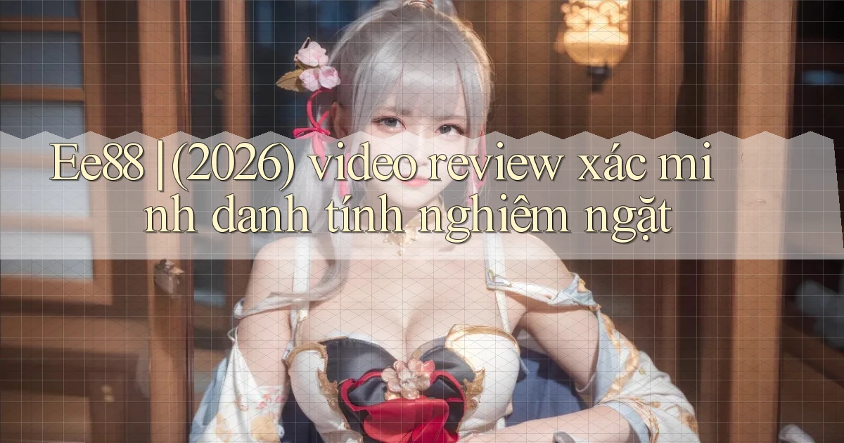 Ee88 (2026) video review xác minh danh tính nghiêm ngặt