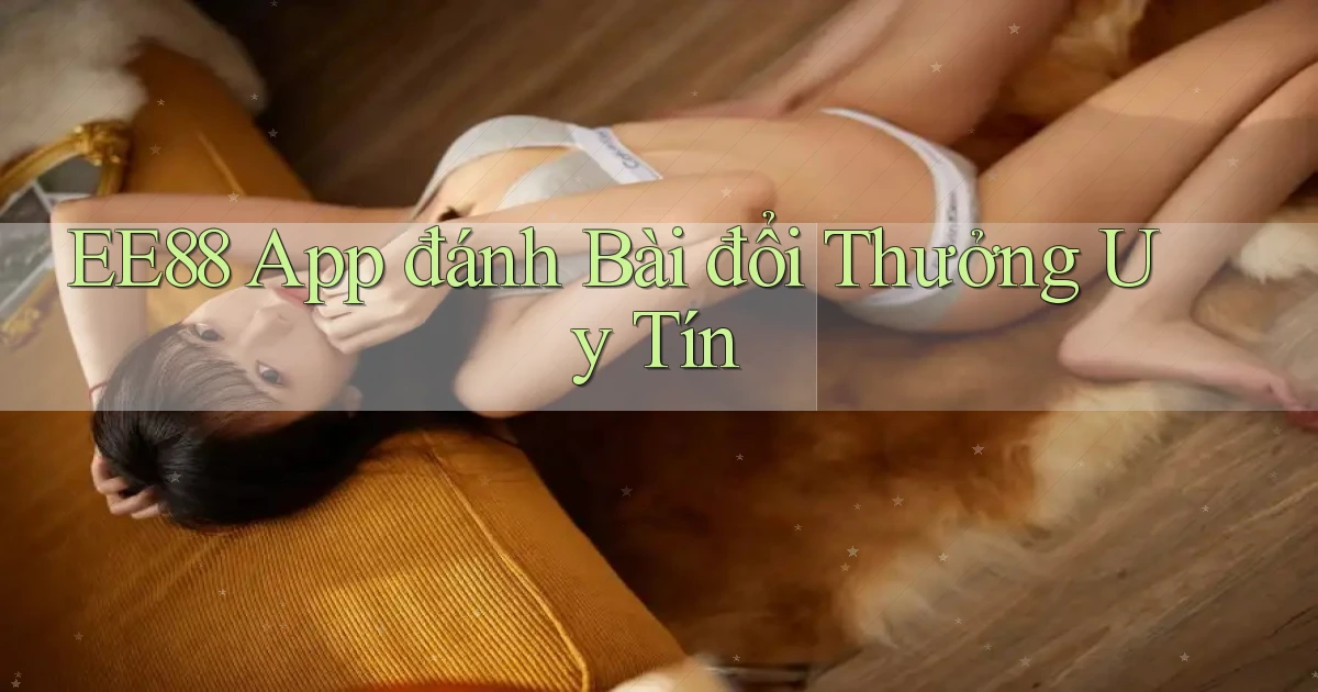 ee88 app đánh bài đổi thưởng uy tín