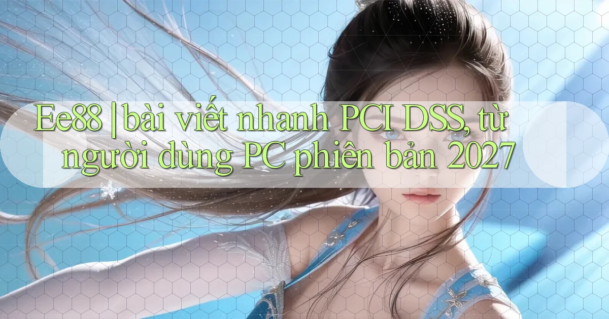 Ee88 bài viết nhanh PCI DSS, từ người dùng PC phiên bản 2027