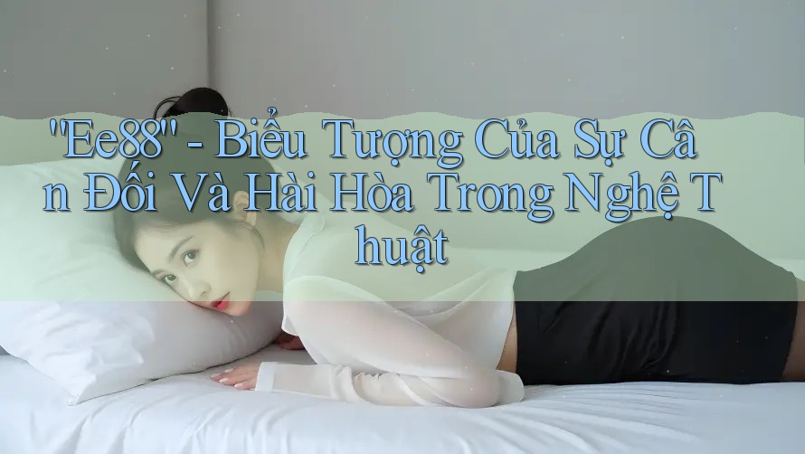 “Ee88” - Biểu Tượng Của Sự Cân Đối Và Hài Hòa Trong Nghệ Thuật