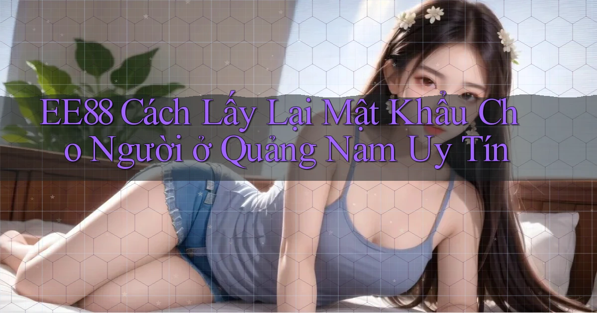 ee88 cách lấy lại mật khẩu cho người ở Quảng Nam uy tín