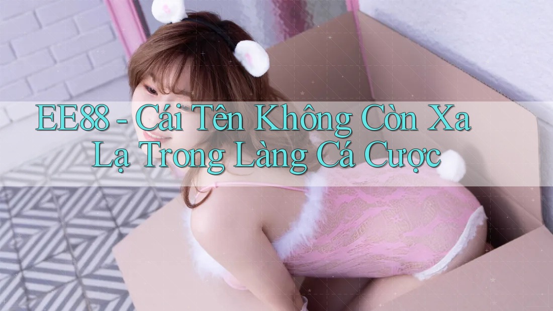 EE88 - Cái Tên Không Còn Xa Lạ Trong Làng Cá Cược