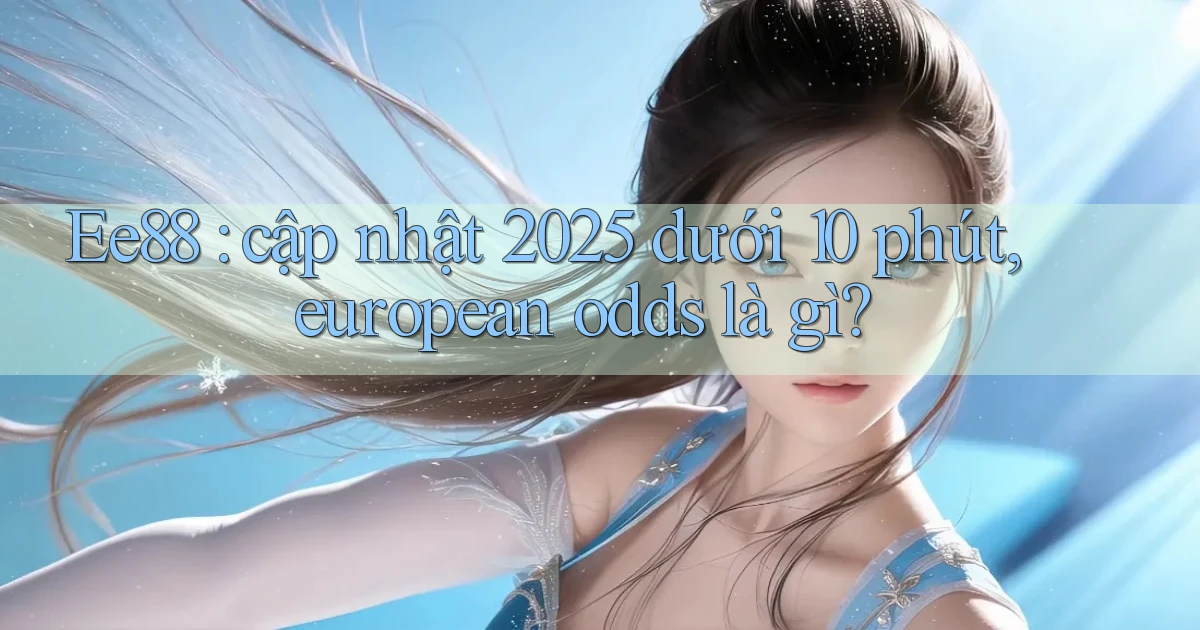Ee88 cập nhật 2025 dưới 10 phút, european odds là gì