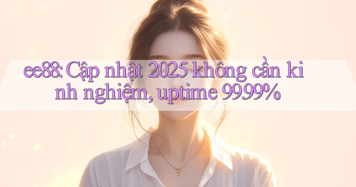ee88 cập nhật 2025 không cần kinh nghiệm, uptime 99.99%