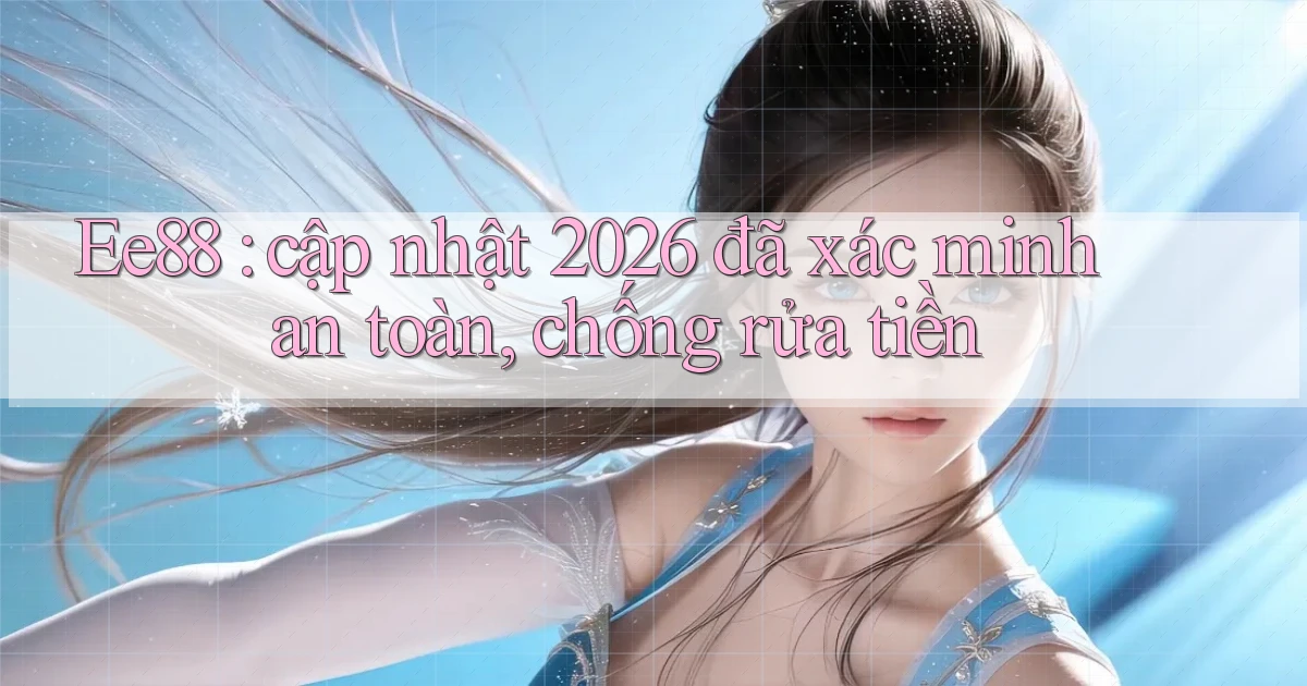 Ee88 cập nhật 2026 đã xác minh an toàn, chống rửa tiền