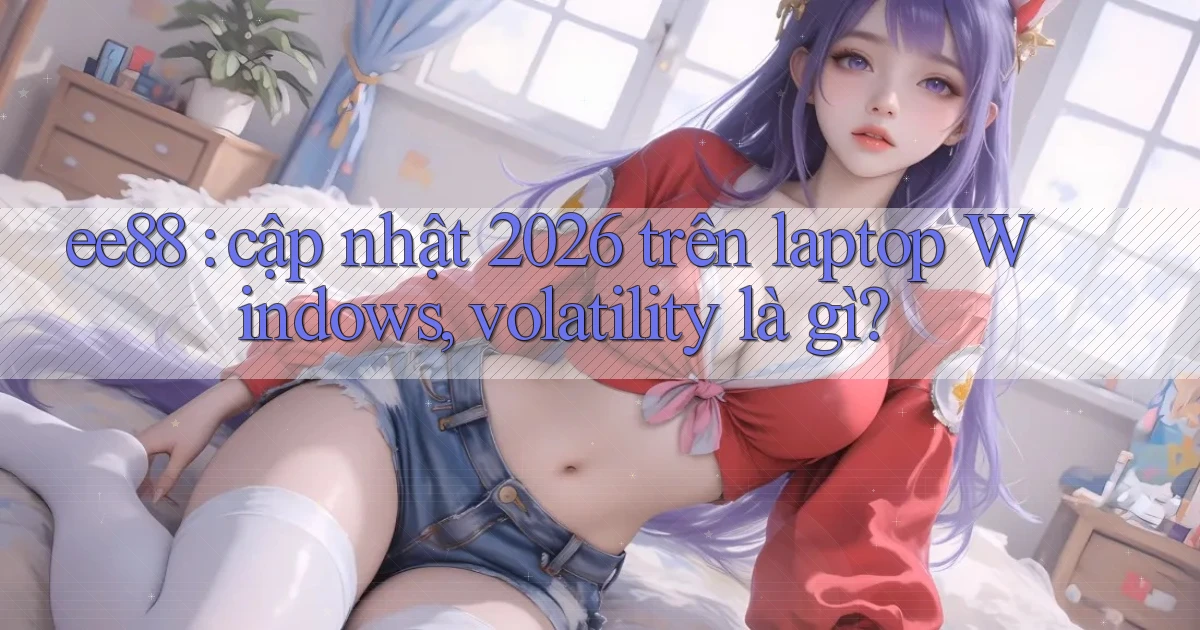 ee88 cập nhật 2026 trên laptop Windows, volatility là gì