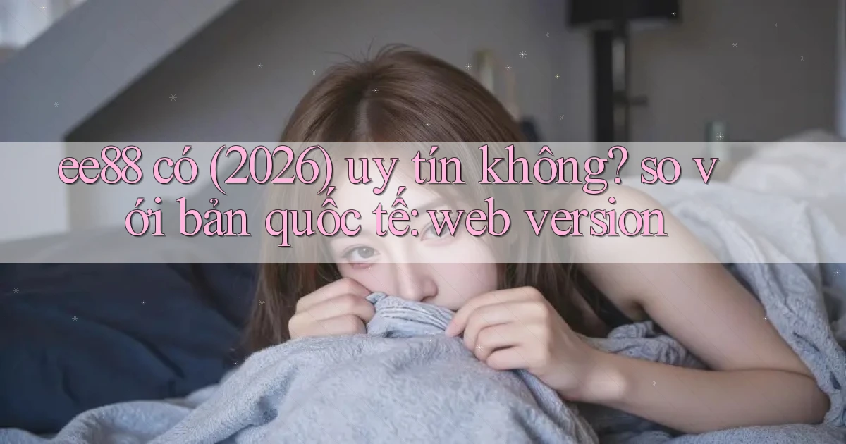 ee88 có (2026) uy tín không so với bản quốc tế web version