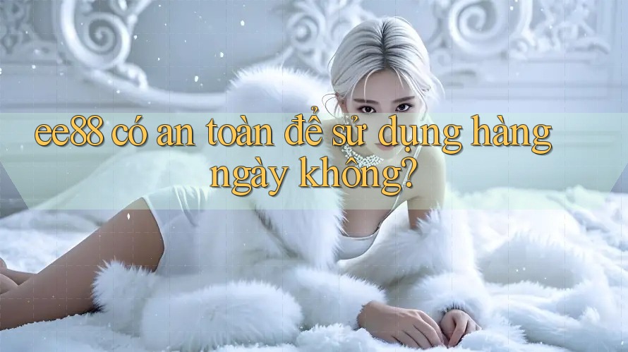 ee88 có an toàn để sử dụng hàng ngày không?