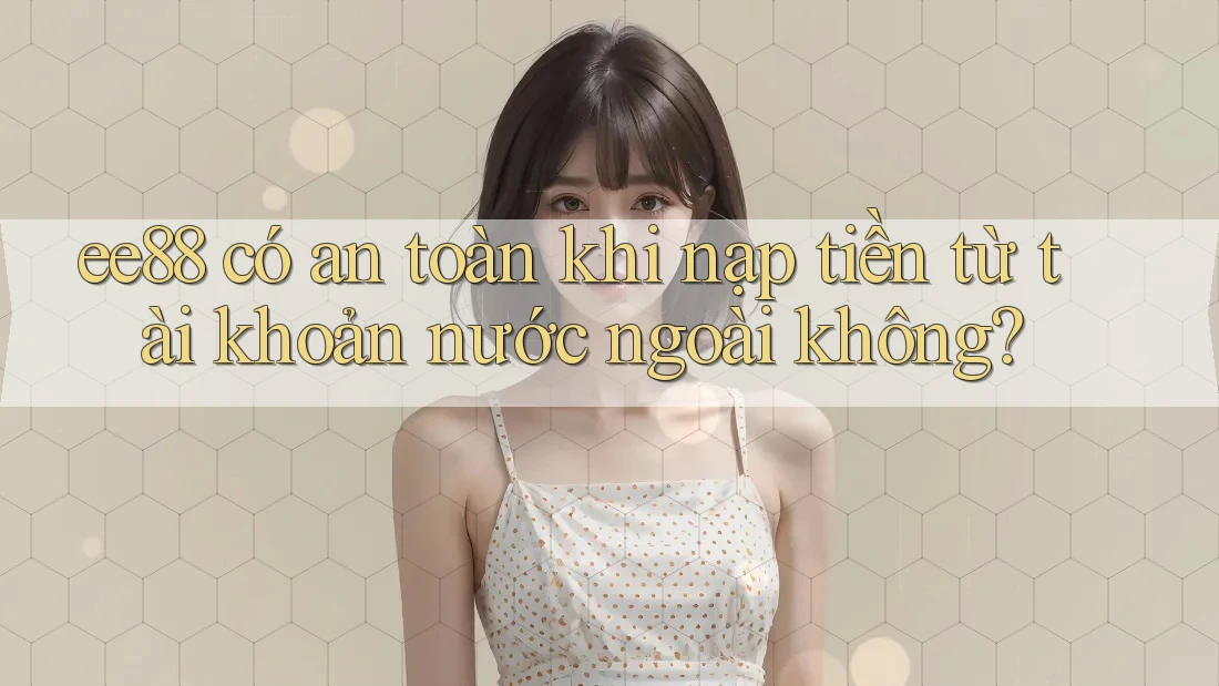 ee88 có an toàn khi nạp tiền từ tài khoản nước ngoài không?
