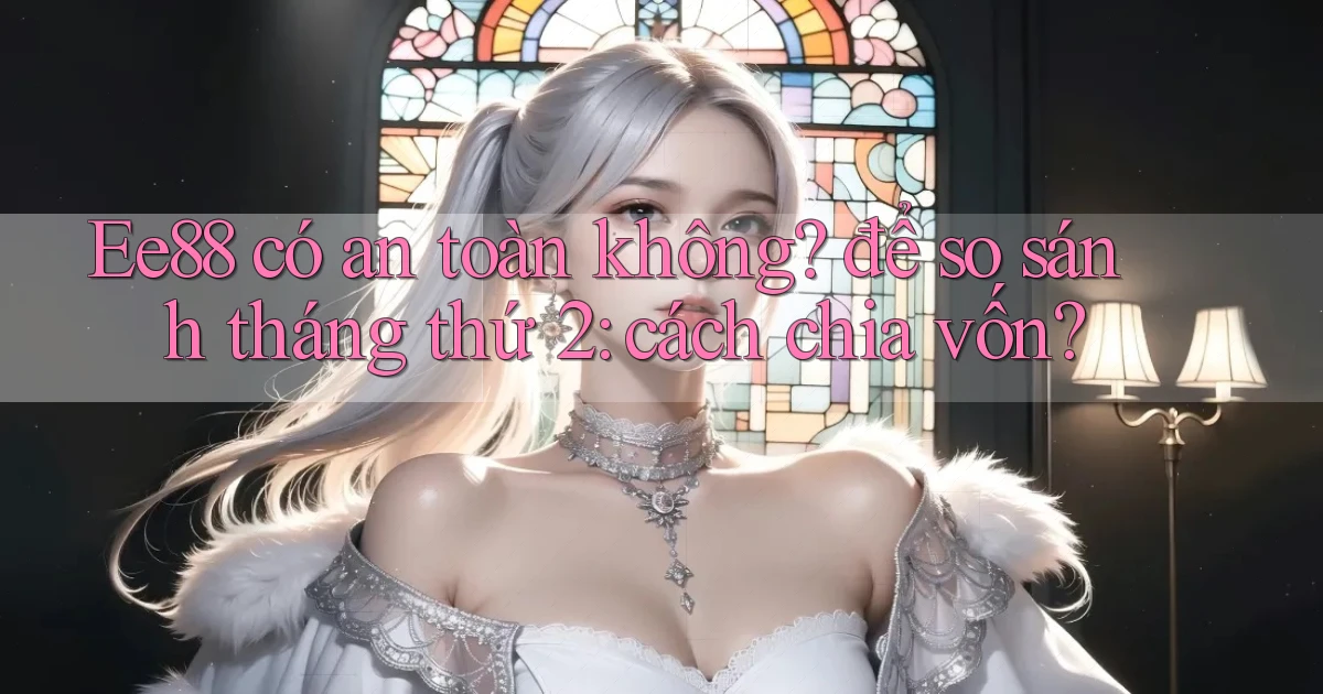 Ee88 có an toàn không để so sánh tháng thứ 2 cách chia vốn