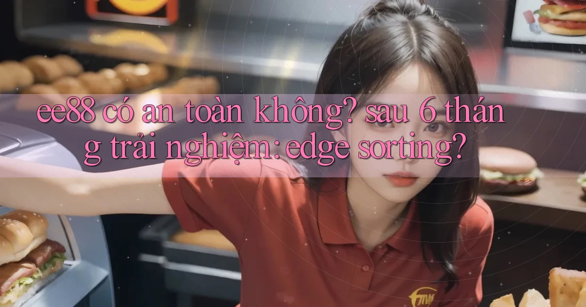 ee88 có an toàn không sau 6 tháng trải nghiệm edge sorting