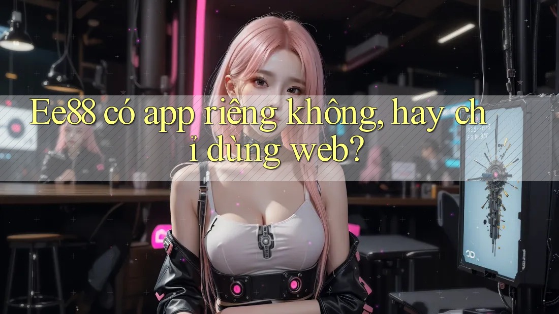 Ee88 có app riêng không, hay chỉ dùng web?