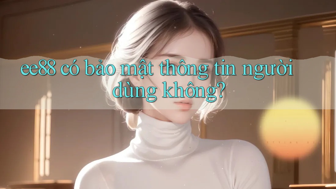 ee88 có bảo mật thông tin người dùng không?
