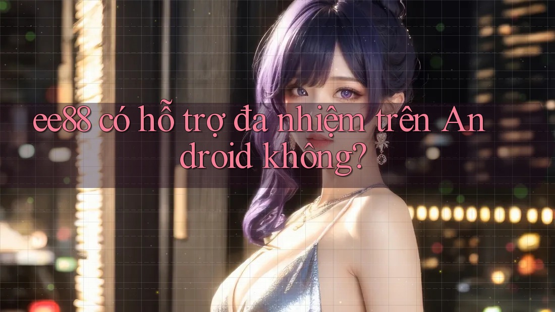 ee88 có hỗ trợ đa nhiệm trên Android không? ee88 có hỗ trợ đa nhiệm trên Android không?