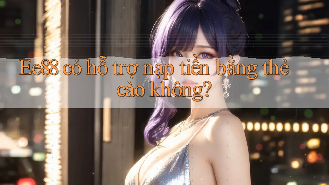 Ee88 có hỗ trợ nạp tiền bằng thẻ cào không?