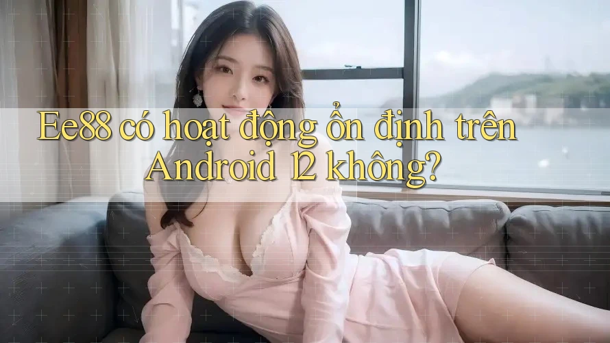 Ee88 có hoạt động ổn định trên Android 12 không?