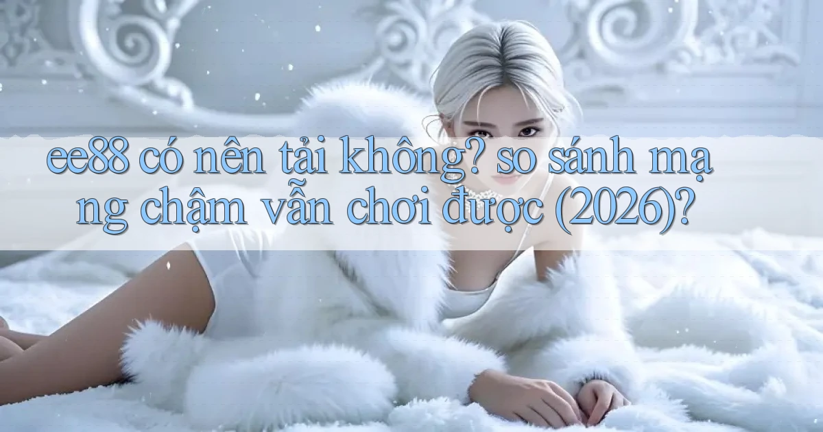 ee88 có nên tải không so sánh mạng chậm vẫn chơi được (2026)