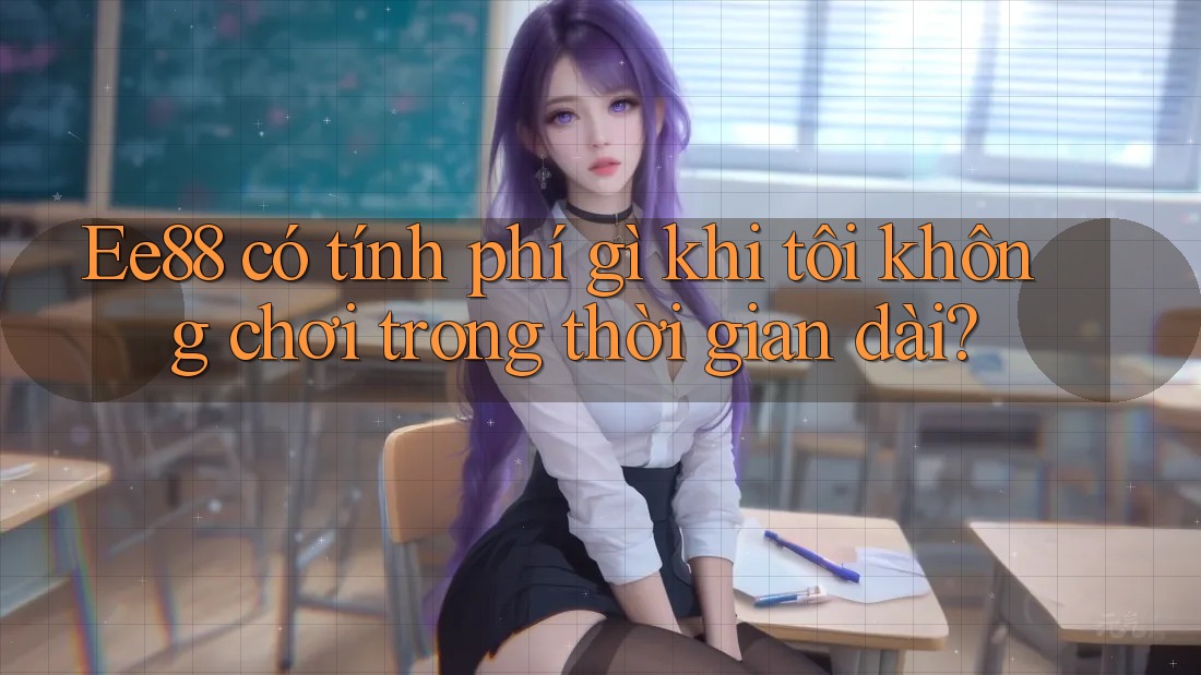 Ee88 có tính phí gì khi tôi không chơi trong thời gian dài?