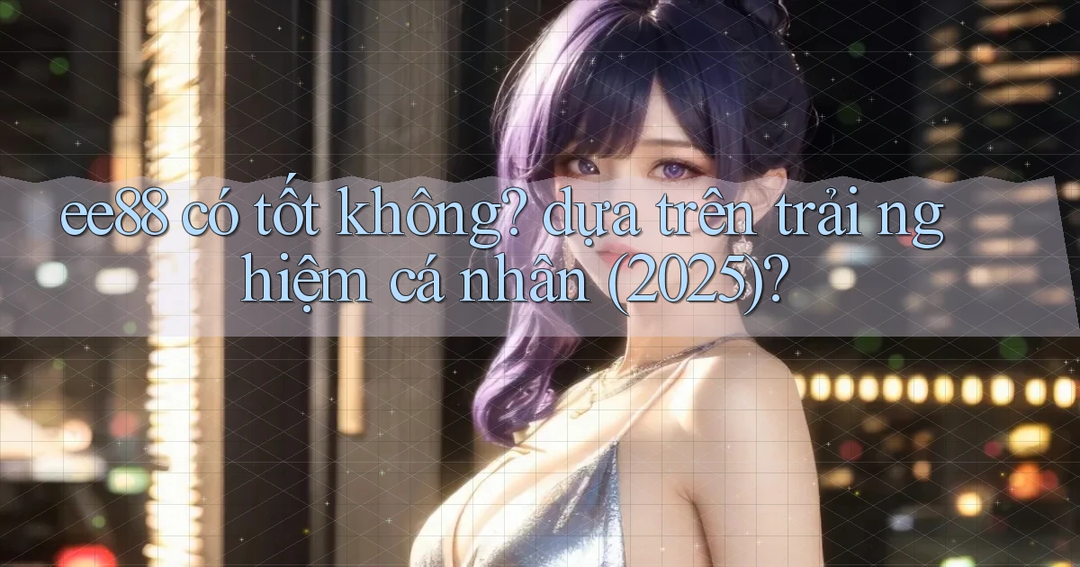 ee88 có tốt không dựa trên trải nghiệm cá nhân (2025)