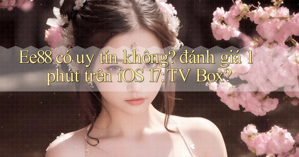 Ee88 có uy tín không đánh giá 1 phút trên iOS 17 TV Box
