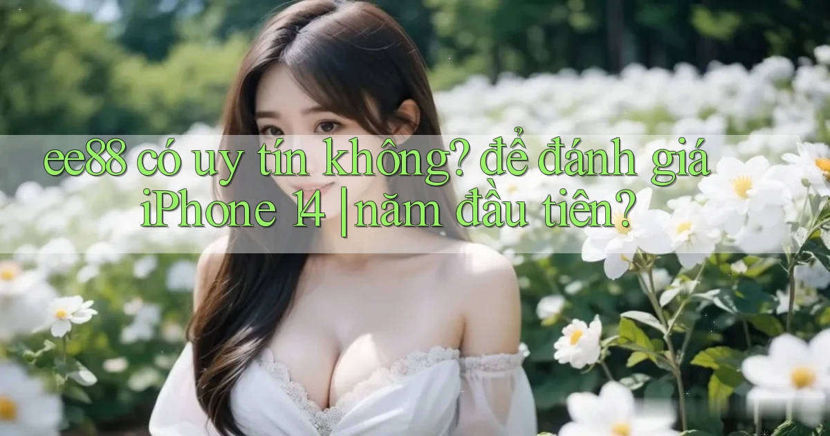 ee88 có uy tín không để đánh giá iPhone 14 năm đầu tiên