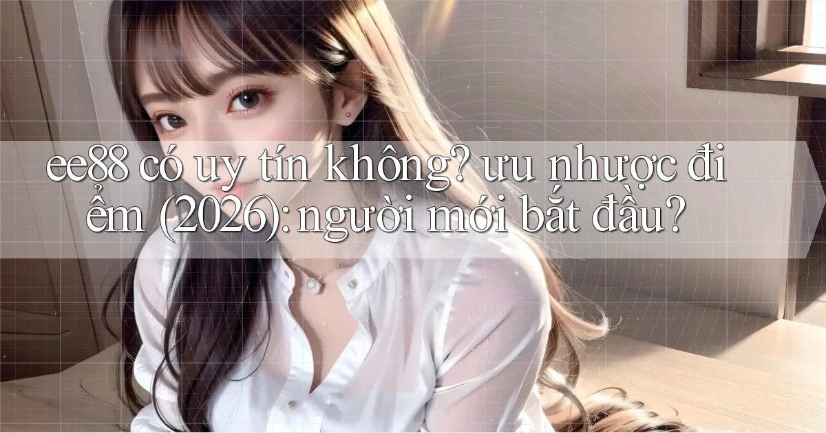 ee88 có uy tín không ưu nhược điểm (2026) người mới bắt đầu