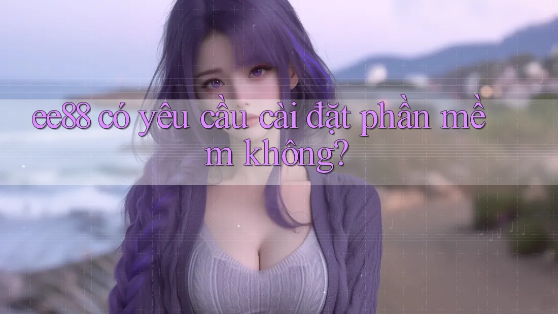 ee88 có yêu cầu cài đặt phần mềm không? ee88 có yêu cầu cài đặt phần mềm không?