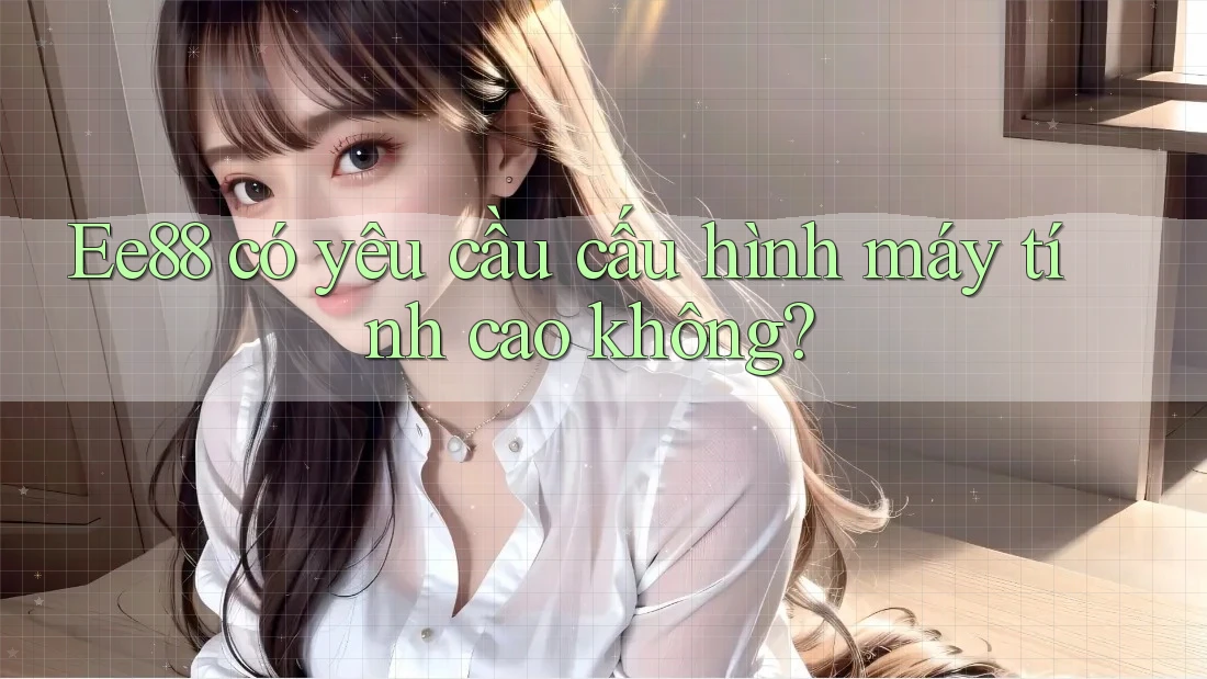 Ee88 có yêu cầu cấu hình máy tính cao không?