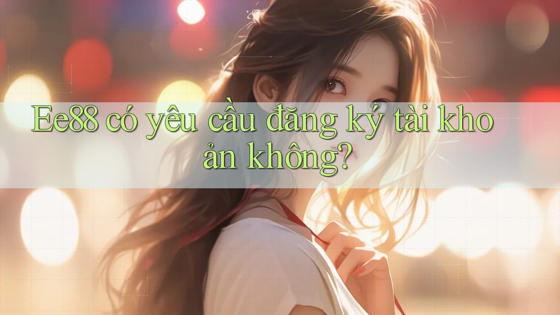 Ee88 có yêu cầu đăng ký tài khoản không?