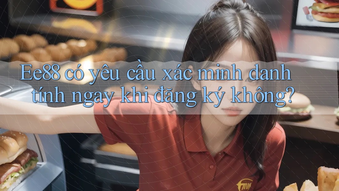 Ee88 có yêu cầu xác minh danh tính ngay khi đăng ký không?