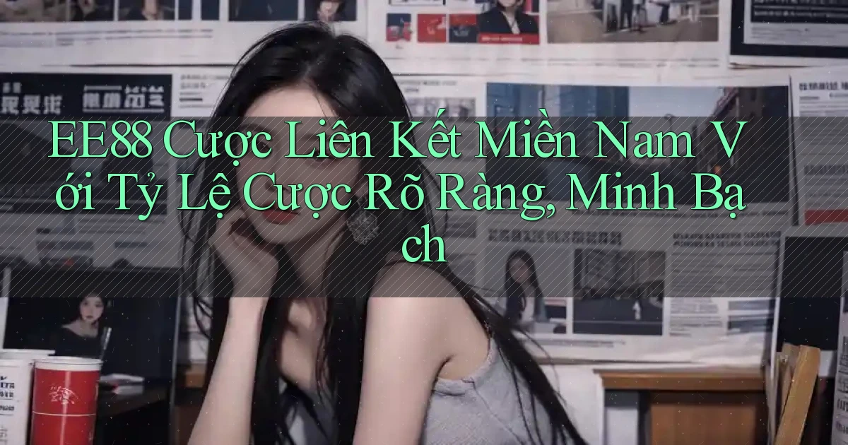 ee88  cược liên kết miền nam với tỷ lệ cược rõ ràng, minh bạch