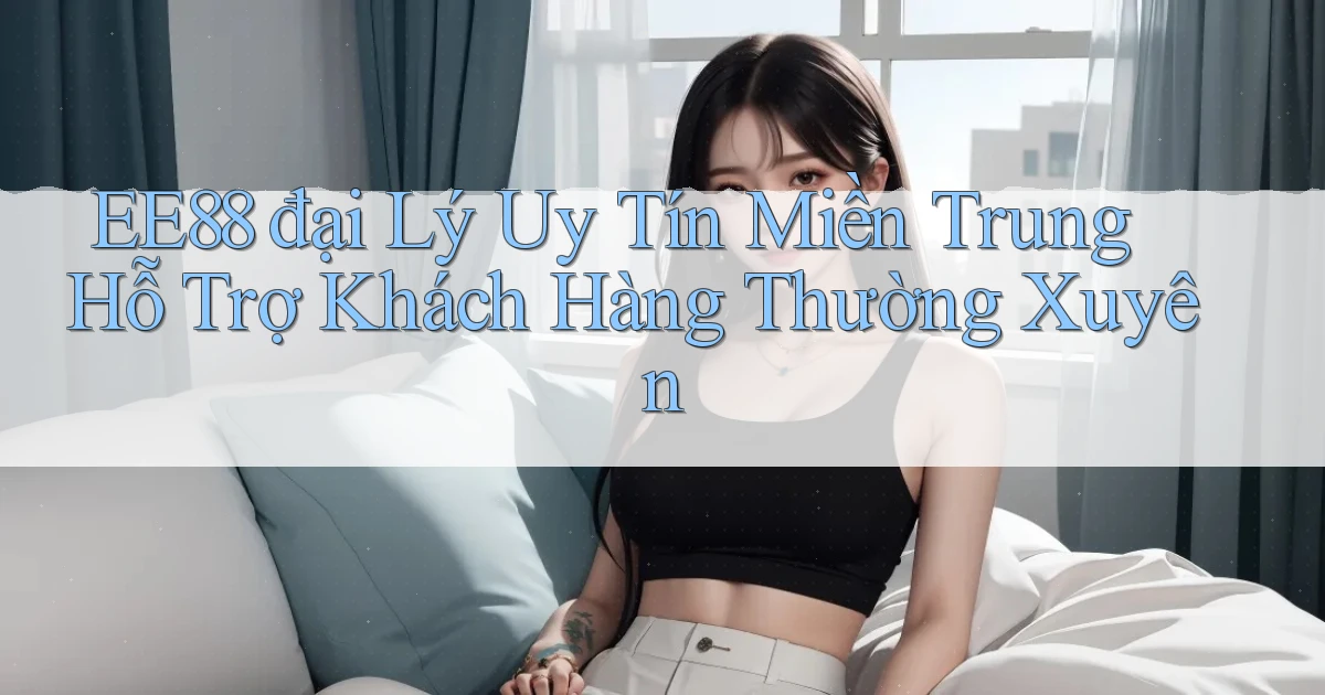 ee88  đại lý uy tín miền trung hỗ trợ khách hàng thường xuyên