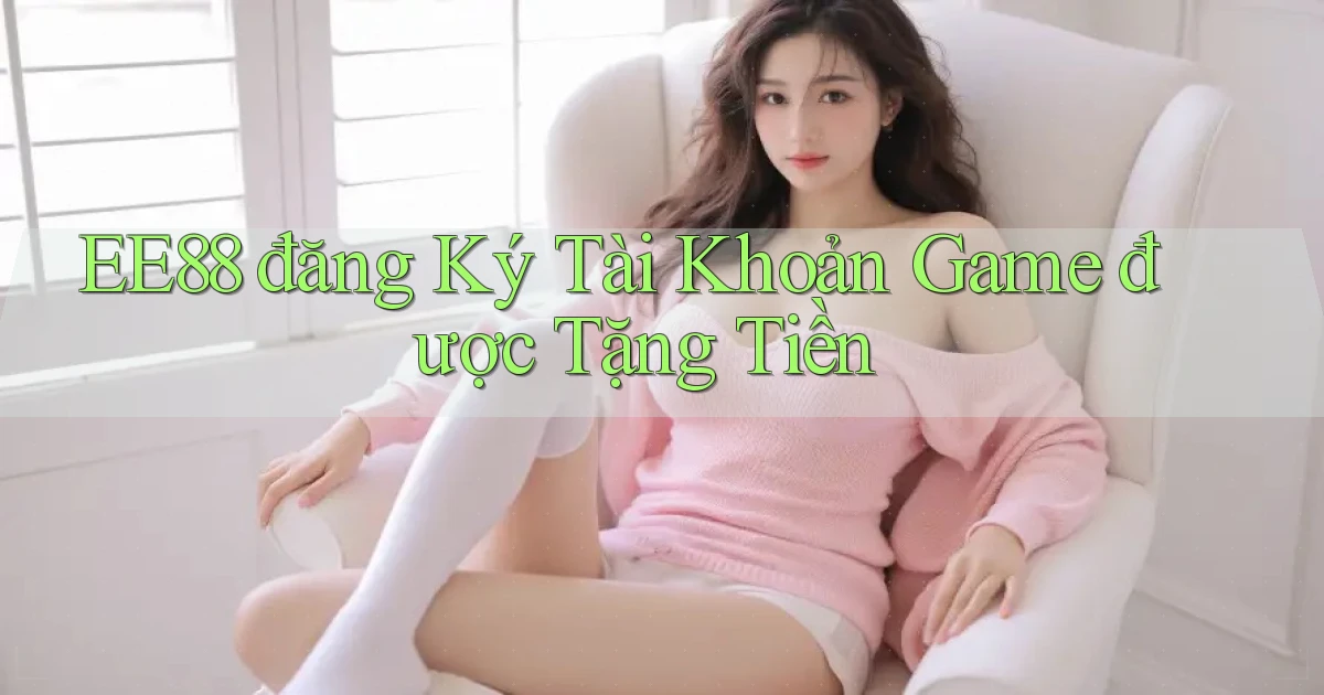 ee88  đăng ký tài khoản game được tặng tiền
