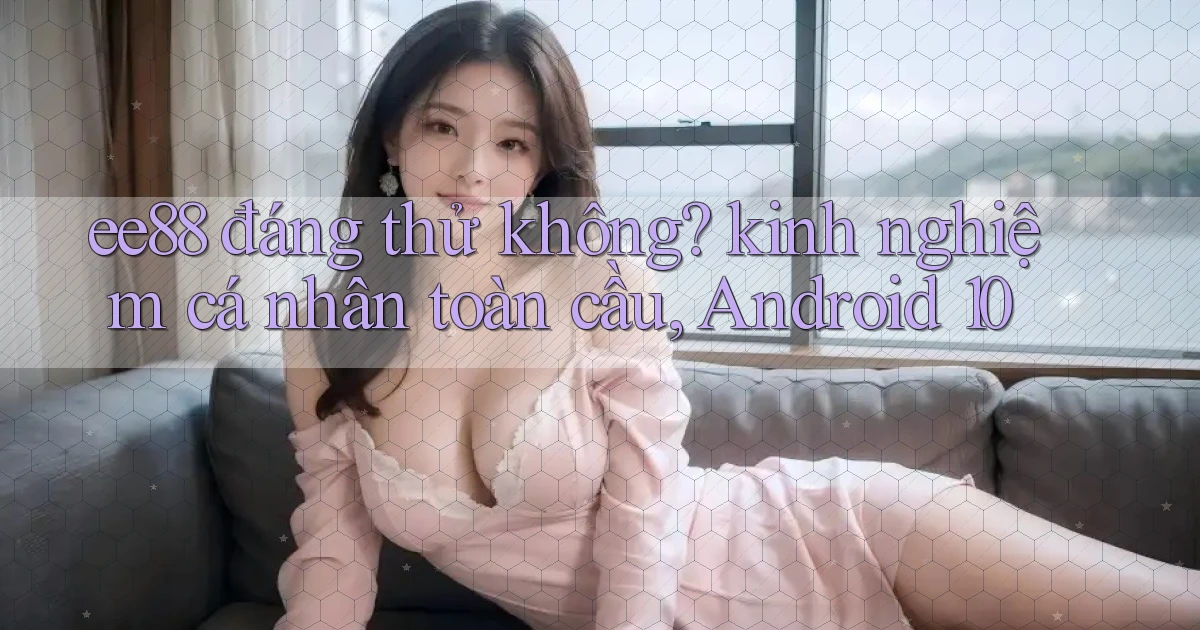 ee88 đáng thử không kinh nghiệm cá nhân toàn cầu, Android 10