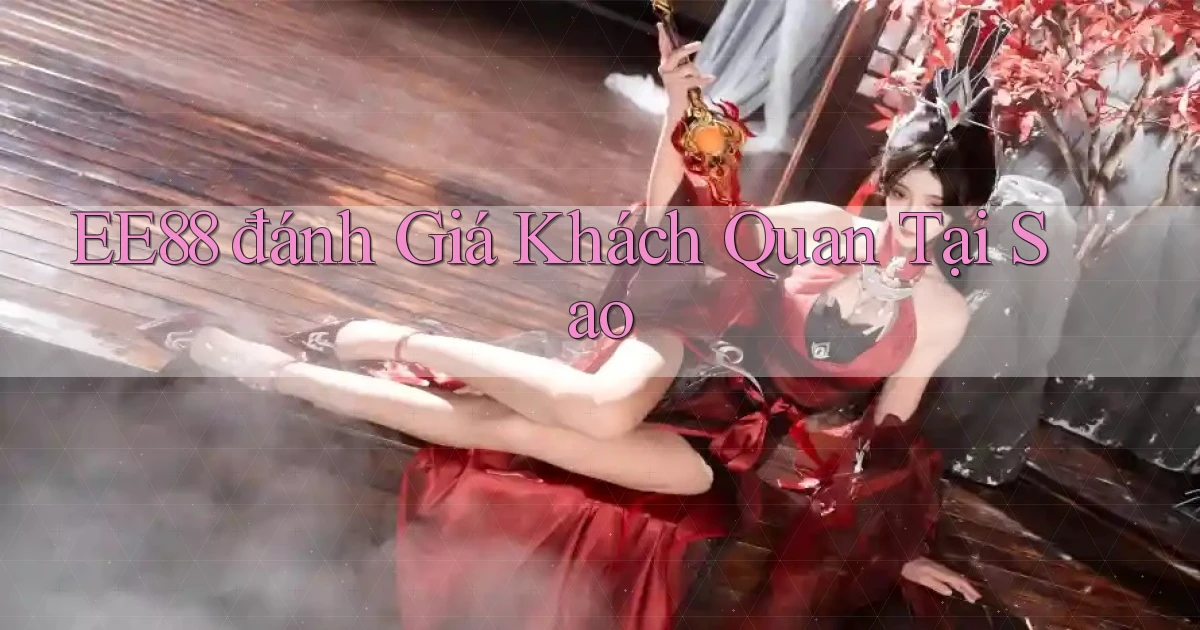 ee88 đánh giá khách quan tại sao