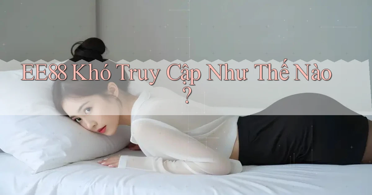 ee88 khó truy cập như thế nào