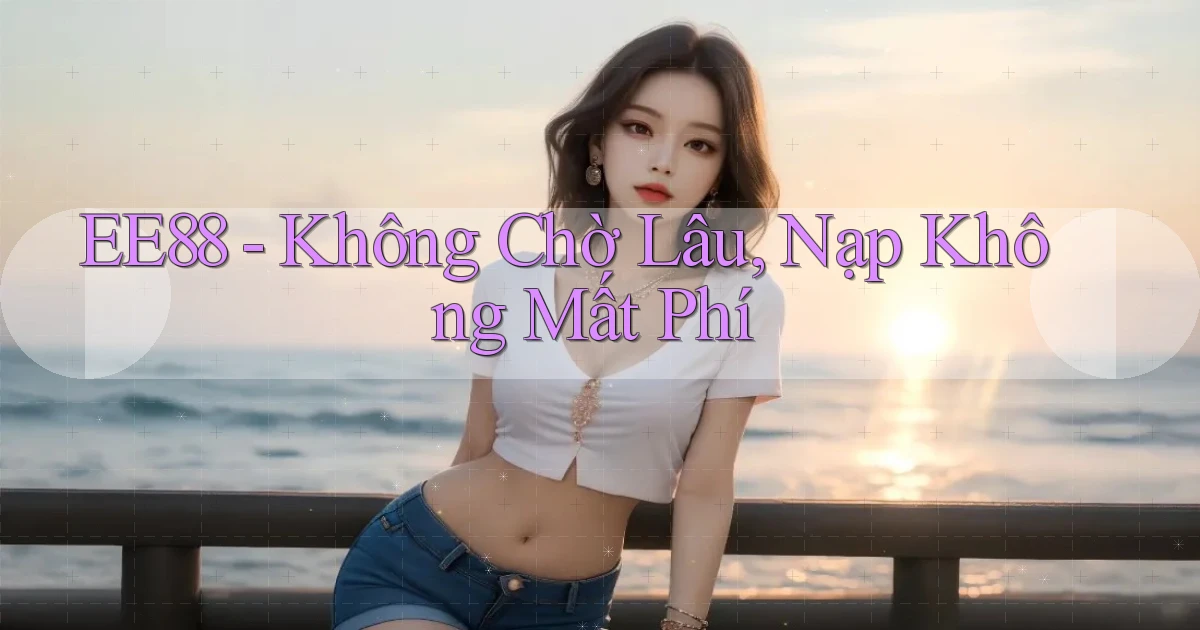 ee88 không chờ lâu nạp không mất phí