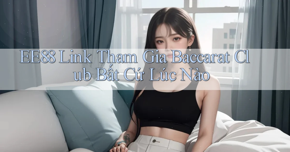 ee88  link tham gia baccarat club bất cứ lúc nào