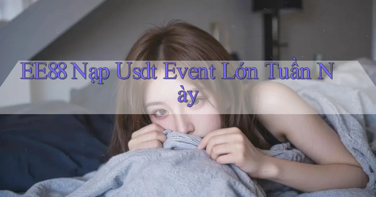 ee88 nạp usdt event lớn tuần này